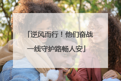 逆风而行！他们奋战一线守护路畅人安