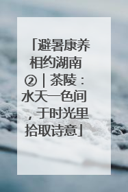 避暑康养 相约湖南②｜茶陵：水天一色间，于时光里拾取诗意