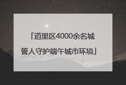 道里区4000余名城管人守护端午城市环境