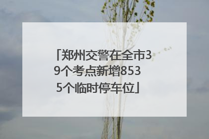 郑州交警在全市39个考点新增8535个临时停车位