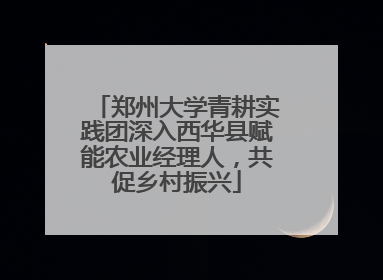 郑州大学青耕实践团深入西华县赋能农业经理人，共促乡村振兴