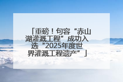 重磅！句容“赤山湖灌溉工程”成功入选“2025年度世界灌溉工程遗产”