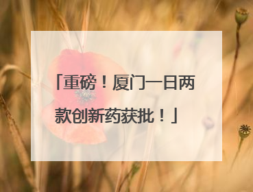 重磅！厦门一日两款创新药获批！
