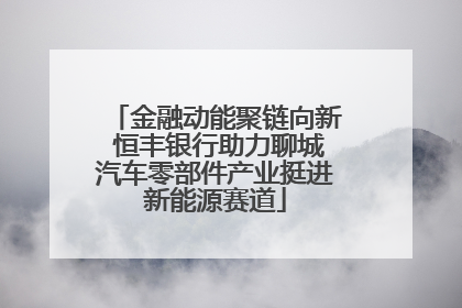 金融动能聚链向新 恒丰银行助力聊城汽车零部件产业挺进新能源赛道