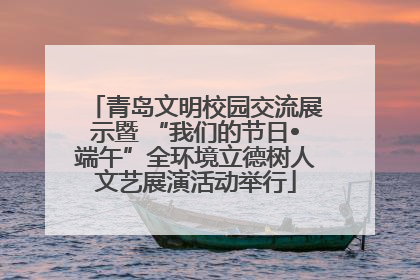 青岛文明校园交流展示暨 “我们的节日•端午”全环境立德树人文艺展演活动举行