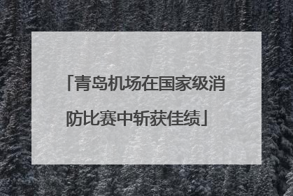 青岛机场在国家级消防比赛中斩获佳绩