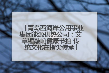 青岛西海岸公用事业集团能源供热公司：艾草锤敲响健康节拍 传统文化在指尖传承