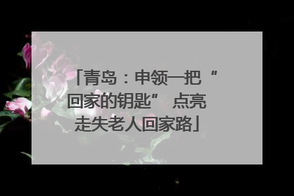 青岛：申领一把“回家的钥匙” 点亮走失老人回家路