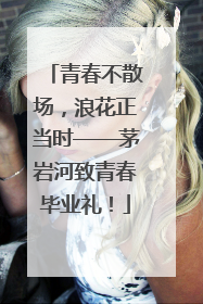 青春不散场，浪花正当时——茅岩河致青春毕业礼！