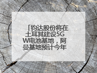 钧达股份将在土耳其建设5GW电池基地,阿曼基地预计今年年底建成投产