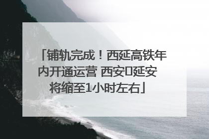 铺轨完成！西延高铁年内开通运营 西安⇌延安将缩至1小时左右