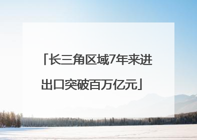 长三角区域7年来进出口突破百万亿元