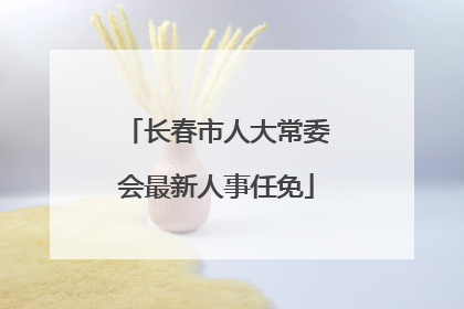 长春市人大常委会最新人事任免