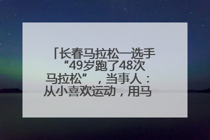 长春马拉松一选手“49岁跑了48次马拉松”，当事人：从小喜欢运动，用马拉松感受大自然