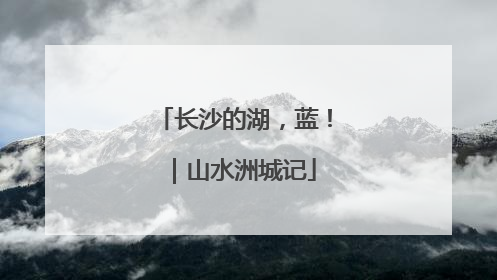长沙的湖，蓝！｜山水洲城记