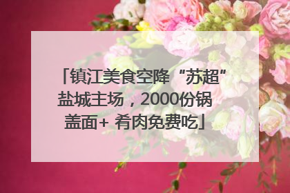 镇江美食空降“苏超”盐城主场，2000份锅盖面+ 肴肉免费吃