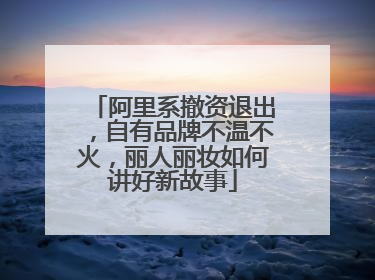阿里系撤资退出，自有品牌不温不火，丽人丽妆如何讲好新故事