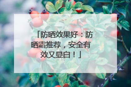 防晒效果好：防晒霜推荐，安全有效又显白！