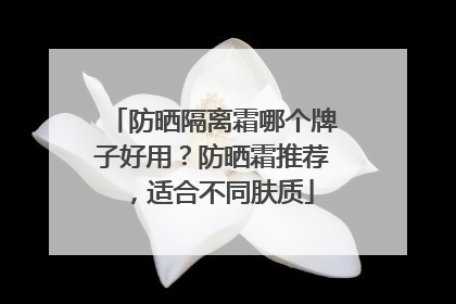 防晒隔离霜哪个牌子好用？防晒霜推荐，适合不同肤质