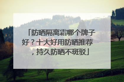 防晒隔离霜哪个牌子好？十大好用防晒推荐，持久防晒不斑驳
