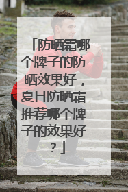 防晒霜哪个牌子的防晒效果好，夏日防晒霜推荐哪个牌子的效果好？