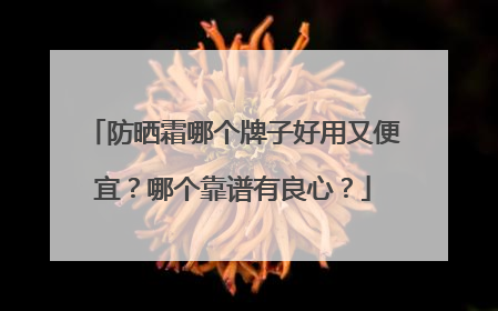 防晒霜哪个牌子好用又便宜？哪个靠谱有良心？