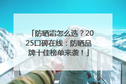 防晒霜怎么选？2025口碑在线：防晒品牌十佳榜单来袭！