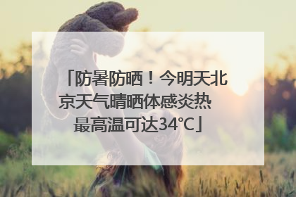 防暑防晒！今明天北京天气晴晒体感炎热 最高温可达34℃