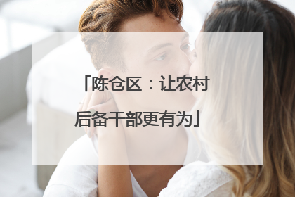 陈仓区：让农村后备干部更有为