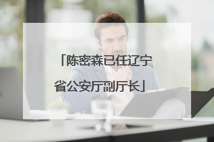 陈密森已任辽宁省公安厅副厅长