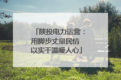 陕投电力运营：用脚步丈量民情 以实干温暖人心