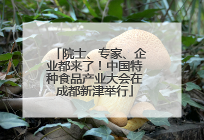 院士、专家、企业都来了！中国特种食品产业大会在成都新津举行