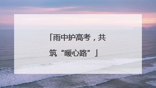 雨中护高考，共筑“暖心路”