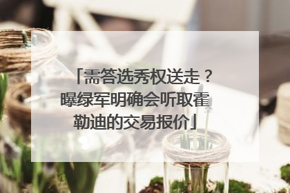 需答选秀权送走？曝绿军明确会听取霍勒迪的交易报价