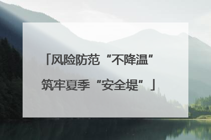 风险防范“不降温” 筑牢夏季“安全堤”