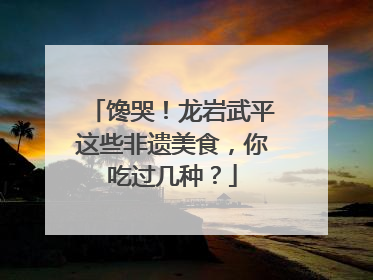 馋哭！龙岩武平这些非遗美食，你吃过几种？