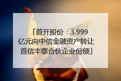 首开股份：3.999亿元向中信金融资产转让首信丰泰合伙企业份额