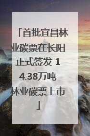 首批宜昌林业碳票在长阳正式签发 14.38万吨林业碳票上市