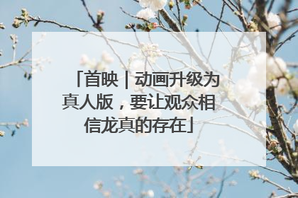 首映｜动画升级为真人版，要让观众相信龙真的存在
