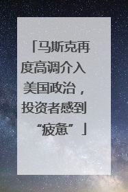 马斯克再度高调介入美国政治，投资者感到“疲惫”