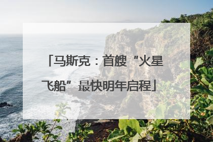 马斯克：首艘“火星飞船”最快明年启程