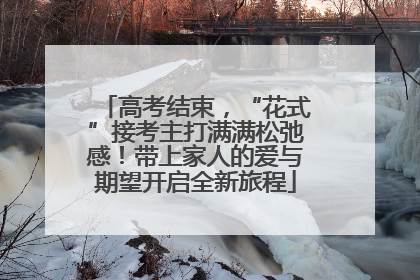 高考结束，“花式”接考主打满满松弛感！带上家人的爱与期望开启全新旅程