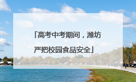 高考中考期间，潍坊严把校园食品安全