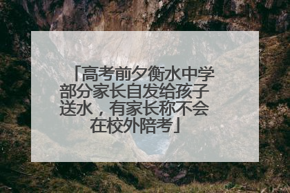 高考前夕衡水中学部分家长自发给孩子送水，有家长称不会在校外陪考