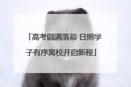 高考圆满落幕 日照学子有序离校开启新程