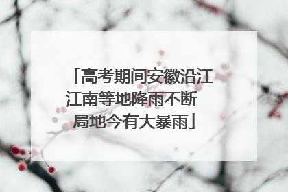 高考期间安徽沿江江南等地降雨不断 局地今有大暴雨