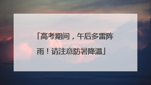 高考期间，午后多雷阵雨！请注意防暑降温