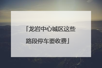 龙岩中心城区这些路段停车要收费