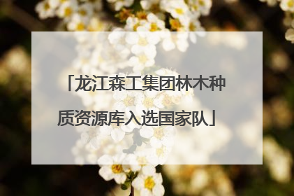 龙江森工集团林木种质资源库入选国家队