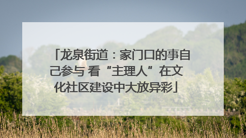 龙泉街道：家门口的事自己参与 看“主理人”在文化社区建设中大放异彩
